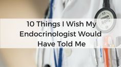 10 Things I Wish My Endocrinologist Would Have Told&nbsp;Me….